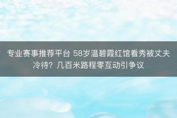 专业赛事推荐平台 58岁温碧霞红馆看秀被丈夫冷待?几百米路程零互动引争议