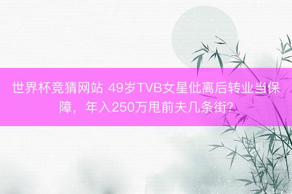 世界杯竞猜网站 49岁TVB女星仳离后转业当保障，年入250万甩前夫几条街？