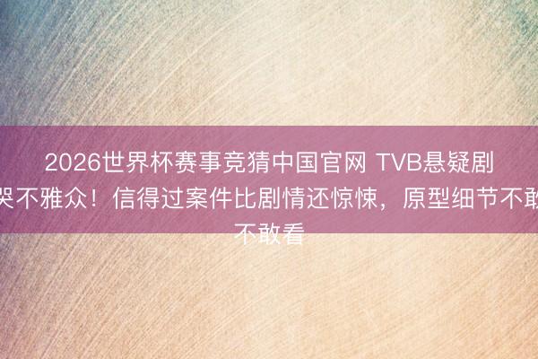 2026世界杯赛事竞猜中国官网 TVB悬疑剧吓哭不雅众！信得过案件比剧情还惊悚，原型细节不敢看