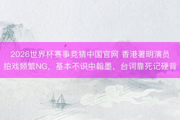 2026世界杯赛事竞猜中国官网 香港著明演员拍戏频繁NG，基本不识中翰墨，台词靠死记硬背