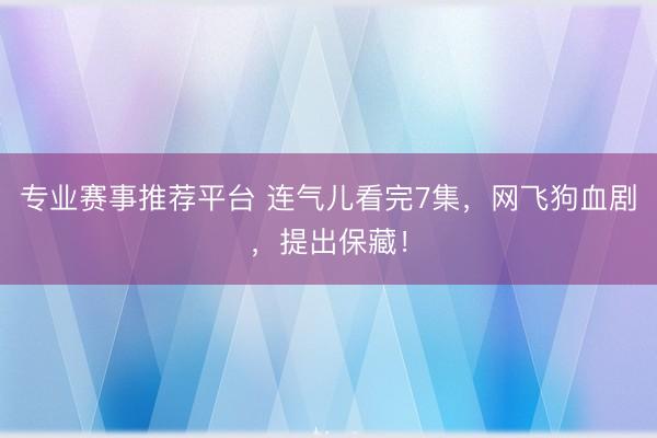专业赛事推荐平台 连气儿看完7集，网飞狗血剧，提出保藏！