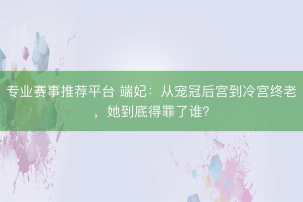 专业赛事推荐平台 端妃：从宠冠后宫到冷宫终老，她到底得罪了谁？