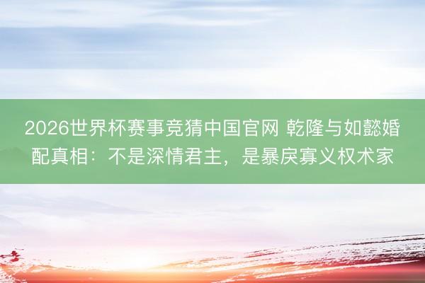2026世界杯赛事竞猜中国官网 乾隆与如懿婚配真相：不是深情君主，是暴戾寡义权术家