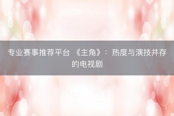 专业赛事推荐平台 《主角》：热度与演技并存的电视剧