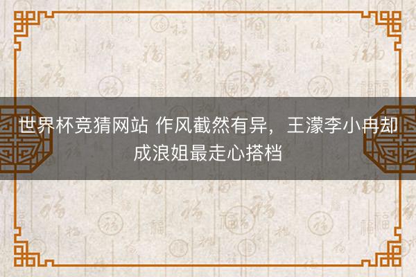 世界杯竞猜网站 作风截然有异，王濛李小冉却成浪姐最走心搭档