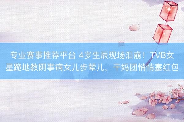 专业赛事推荐平台 4岁生辰现场泪崩！TVB女星跪地教阴事病女儿步辇儿，干妈团悄悄塞红包