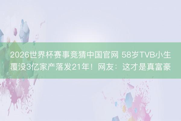 2026世界杯赛事竞猜中国官网 58岁TVB小生覆没3亿家产落发21年！网友：这才是真富豪