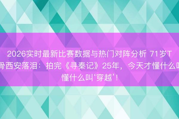 2026实时最新比赛数据与热门对阵分析 71岁TVB老戏骨西安落泪：拍完《寻秦记》25年，今天才懂什么叫‘穿越’！