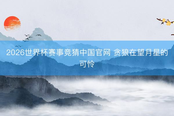 2026世界杯赛事竞猜中国官网 贪狼在望月星的可怜