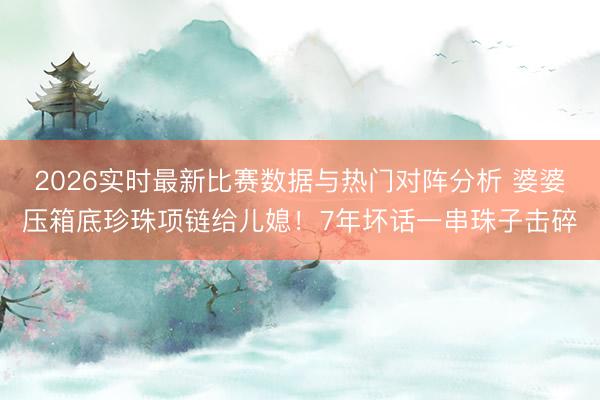 2026实时最新比赛数据与热门对阵分析 婆婆压箱底珍珠项链给儿媳！7年坏话一串珠子击碎