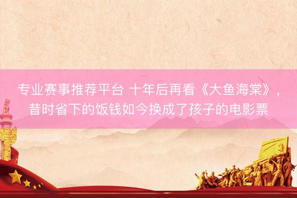 专业赛事推荐平台 十年后再看《大鱼海棠》，昔时省下的饭钱如今换成了孩子的电影票