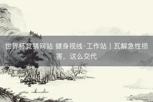 世界杯竞猜网站 健身视线·工作站｜瓦解急性损害，这么交代