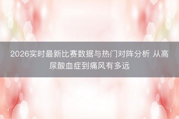 2026实时最新比赛数据与热门对阵分析 从高尿酸血症到痛风有多远