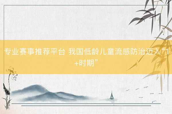 专业赛事推荐平台 我国低龄儿童流感防治迈入“1+时期”