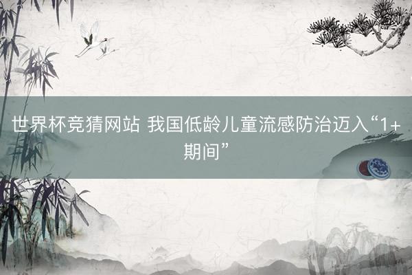 世界杯竞猜网站 我国低龄儿童流感防治迈入“1+期间”
