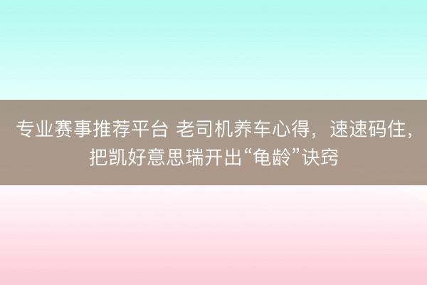 专业赛事推荐平台 老司机养车心得，速速码住，把凯好意思瑞开出“龟龄”诀窍