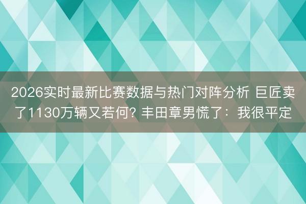 2026实时最新比赛数据与热门对阵分析 巨匠卖了1130万辆又若何? 丰田章男慌了：我很平定