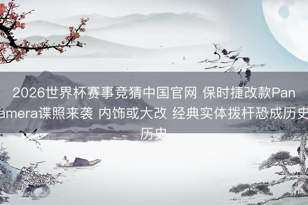 2026世界杯赛事竞猜中国官网 保时捷改款Panamera谍照来袭 内饰或大改 经典实体拨杆恐成历史