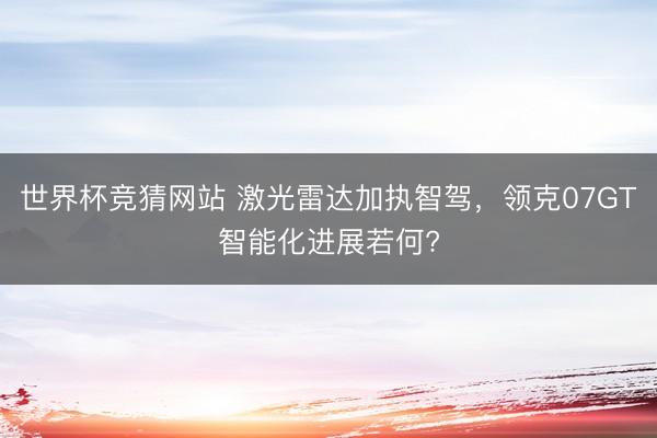 世界杯竞猜网站 激光雷达加执智驾，领克07GT智能化进展若何?