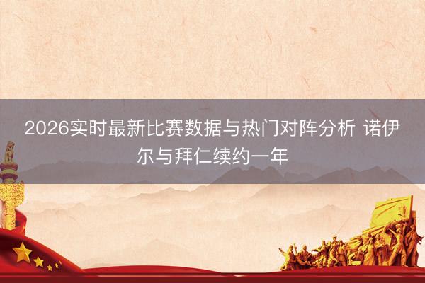 2026实时最新比赛数据与热门对阵分析 诺伊尔与拜仁续约一年
