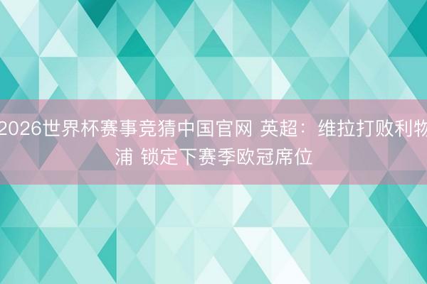 2026世界杯赛事竞猜中国官网 英超：维拉打败利物浦 锁定下赛季欧冠席位