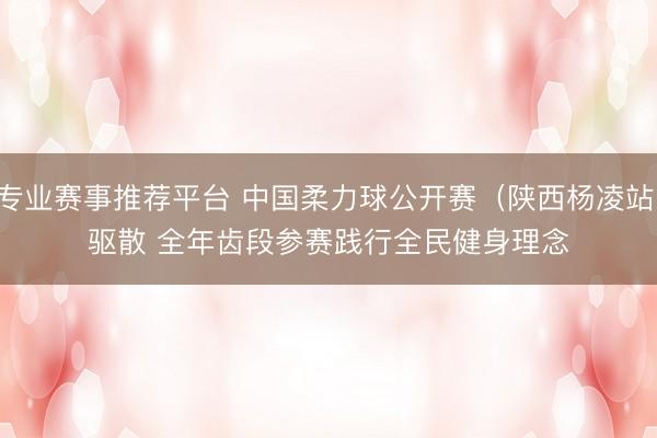 专业赛事推荐平台 中国柔力球公开赛（陕西杨凌站）驱散 全年齿段参赛践行全民健身理念