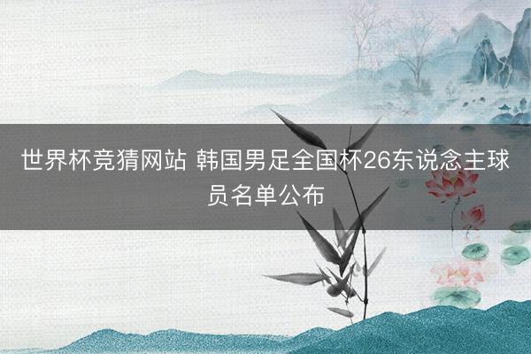 世界杯竞猜网站 韩国男足全国杯26东说念主球员名单公布