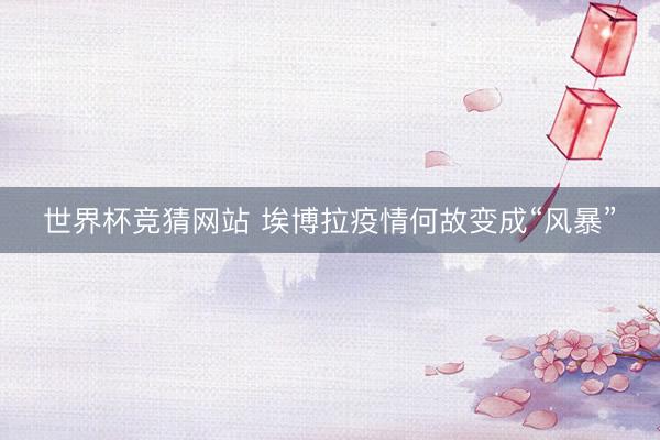 世界杯竞猜网站 埃博拉疫情何故变成“风暴”
