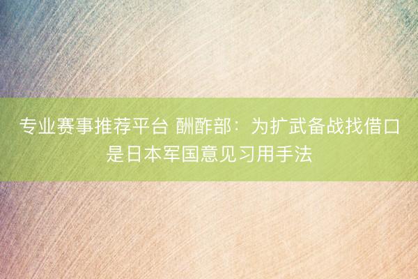 专业赛事推荐平台 酬酢部：为扩武备战找借口是日本军国意见习用手法