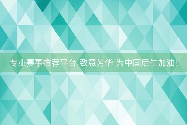 专业赛事推荐平台 致意芳华 为中国后生加油！