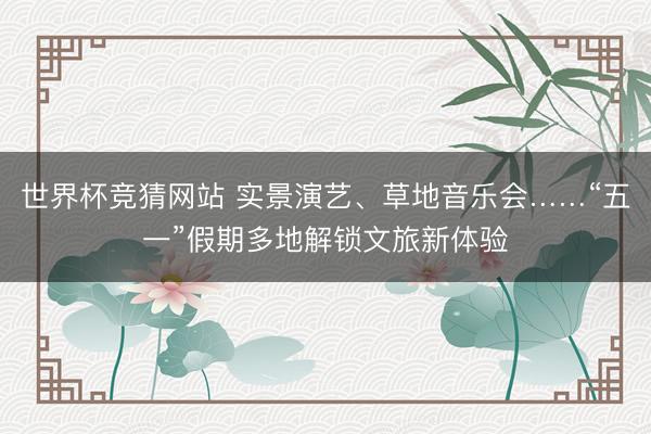 世界杯竞猜网站 实景演艺、草地音乐会……“五一”假期多地解锁文旅新体验