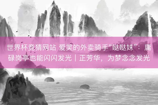 世界杯竞猜网站 爱笑的外卖骑手“哒哒妹”：庸碌岗亭也能闪闪发光｜正芳华，为梦念念发光