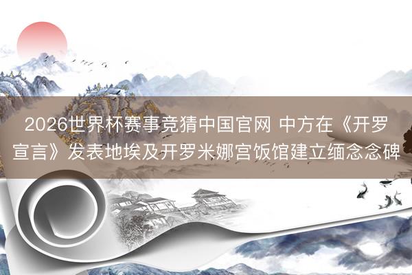 2026世界杯赛事竞猜中国官网 中方在《开罗宣言》发表地埃及开罗米娜宫饭馆建立缅念念碑