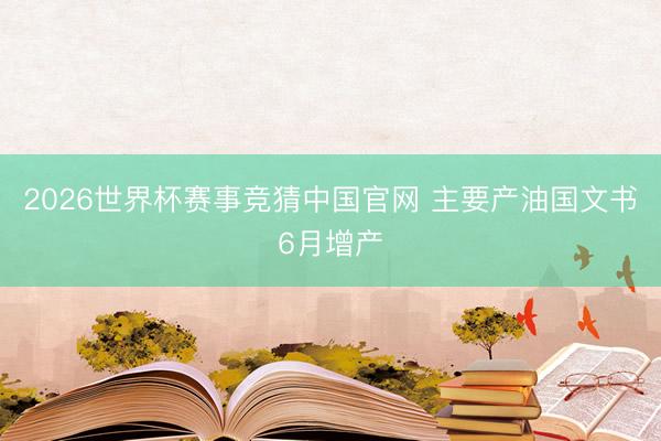 2026世界杯赛事竞猜中国官网 主要产油国文书6月增产