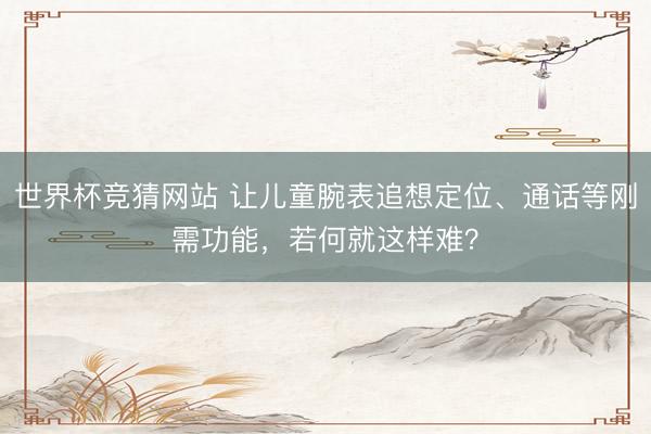 世界杯竞猜网站 让儿童腕表追想定位、通话等刚需功能，若何就这样难？