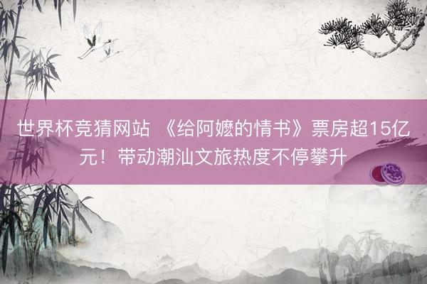 世界杯竞猜网站 《给阿嬷的情书》票房超15亿元！带动潮汕文旅热度不停攀升