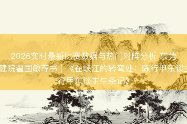 2026实时最新比赛数据与热门对阵分析 东莞市妇幼保健院翟国敏荐书｜《在峡江的转弯处：陈行甲东谈主生条记》