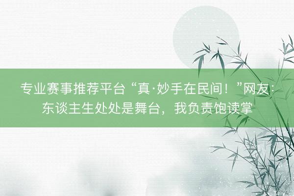 专业赛事推荐平台 “真·妙手在民间!”网友:东谈主生处处是舞台,我负责饱读掌