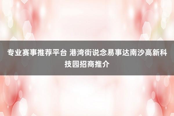 专业赛事推荐平台 港湾街说念易事达南沙高新科技园招商推介