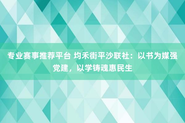 专业赛事推荐平台 均禾街平沙联社：以书为媒强党建，以学铸魂惠民生