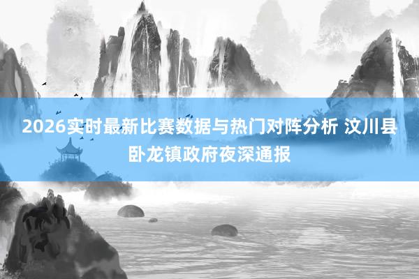2026实时最新比赛数据与热门对阵分析 汶川县卧龙镇政府夜深通报