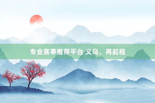 专业赛事推荐平台 义乌,再起程