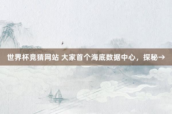 世界杯竞猜网站 大家首个海底数据中心，探秘→