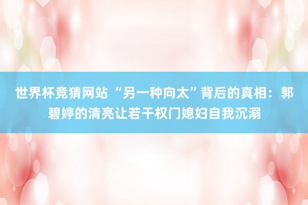 世界杯竞猜网站 “另一种向太”背后的真相：郭碧婷的清亮让若干权门媳妇自我沉溺