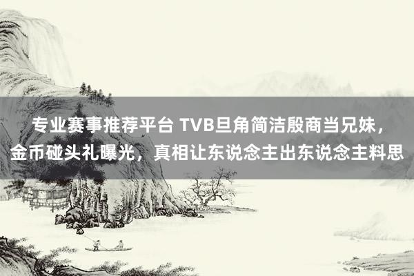 专业赛事推荐平台 TVB旦角简洁殷商当兄妹，金币碰头礼曝光，真相让东说念主出东说念主料思