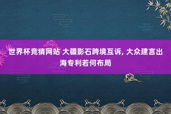 世界杯竞猜网站 大疆影石跨境互诉， 大众建言出海专利若何布局