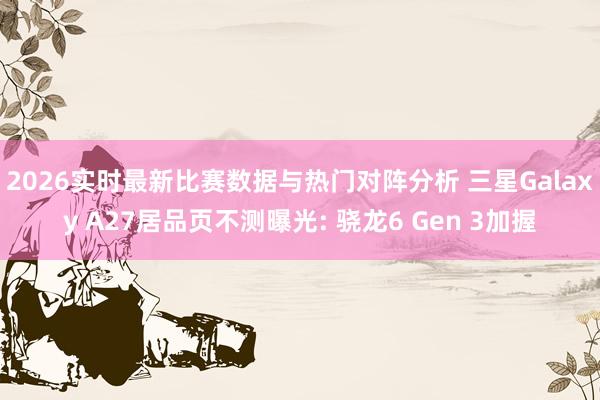 2026实时最新比赛数据与热门对阵分析 三星Galaxy A27居品页不测曝光: 骁龙6 Gen 3加握