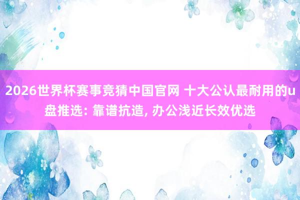 2026世界杯赛事竞猜中国官网 十大公认最耐用的u盘推选: 靠谱抗造, 办公浅近长效优选