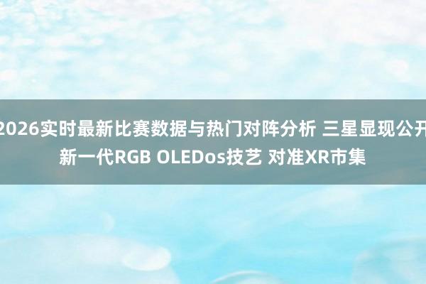 2026实时最新比赛数据与热门对阵分析 三星显现公开新一代RGB OLEDos技艺 对准XR市集