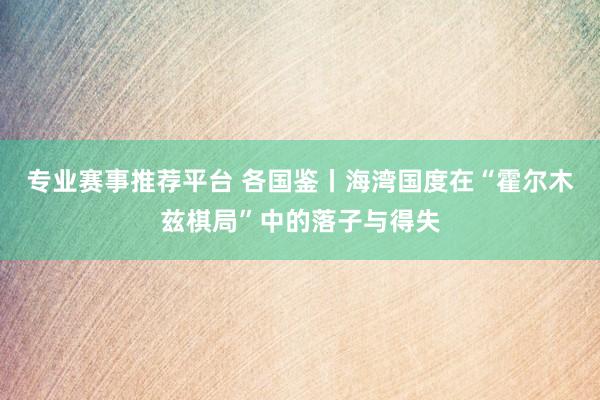 专业赛事推荐平台 各国鉴丨海湾国度在“霍尔木兹棋局”中的落子与得失
